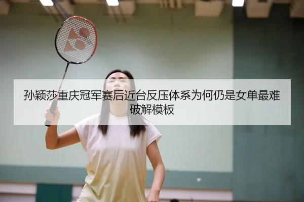 孙颖莎重庆冠军赛后近台反压体系为何仍是女单最难破解模板