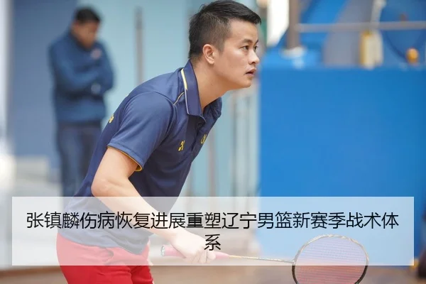 张镇麟伤病恢复进展重塑辽宁男篮新赛季战术体系