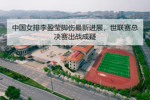中国女排李盈莹脚伤最新进展，世联赛总决赛出战成疑