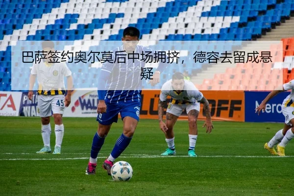 巴萨签约奥尔莫后中场拥挤，德容去留成悬疑