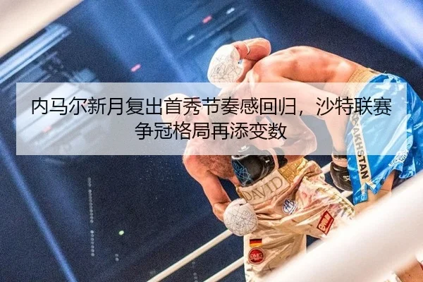 内马尔新月复出首秀节奏感回归，沙特联赛争冠格局再添变数