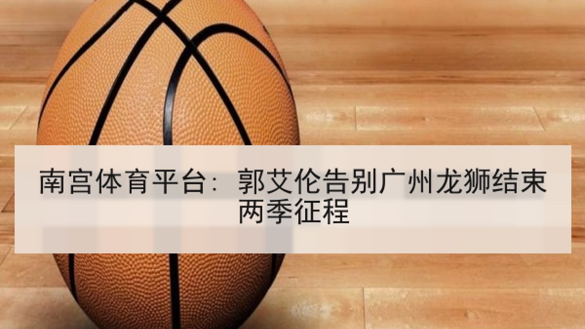 南宫体育平台: 郭艾伦告别广州龙狮结束两季征程