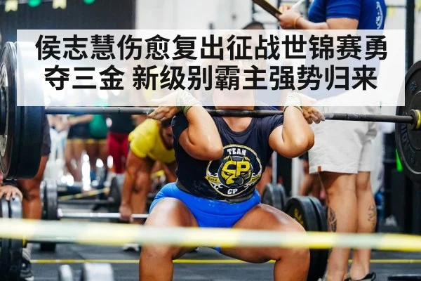 侯志慧伤愈复出征战世锦赛勇夺三金 新级别霸主强势归来