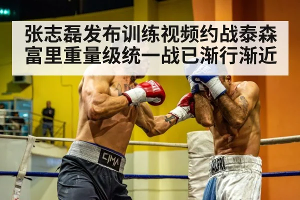 张志磊发布训练视频约战泰森富里重量级统一战已渐行渐近