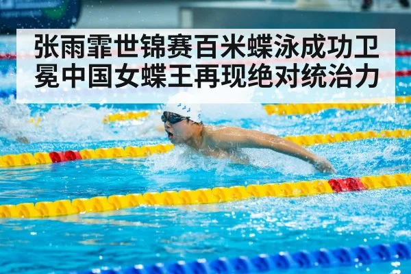 张雨霏世锦赛百米蝶泳成功卫冕中国女蝶王再现绝对统治力