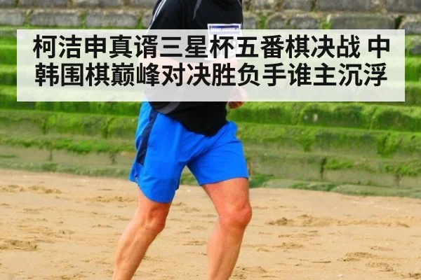 柯洁申真谞三星杯五番棋决战 中韩围棋巅峰对决胜负手谁主沉浮
