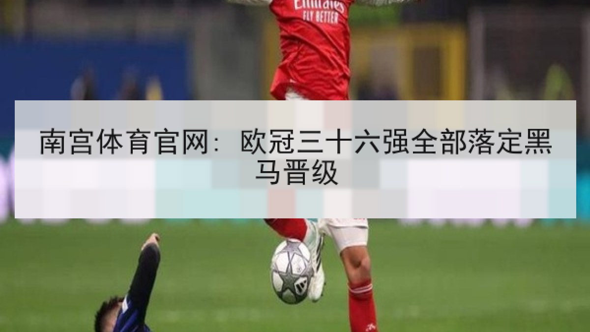 南宫体育官网: 欧冠三十六强全部落定黑马晋级 南宫体育官网: 欧冠三十六强全部落定黑马晋级