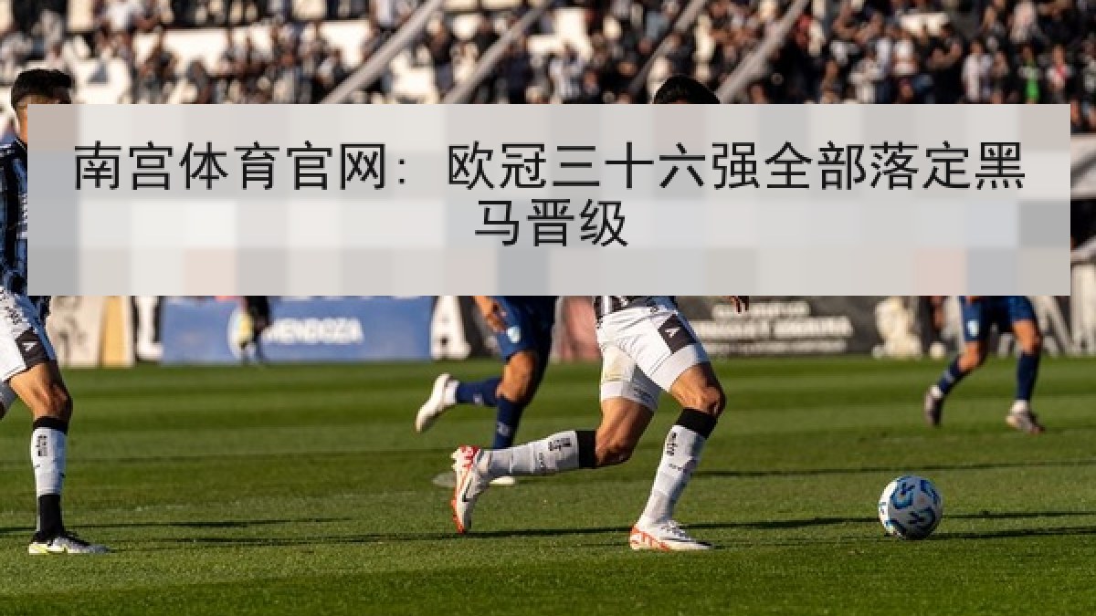 南宫体育官网: 欧冠三十六强全部落定黑马晋级
