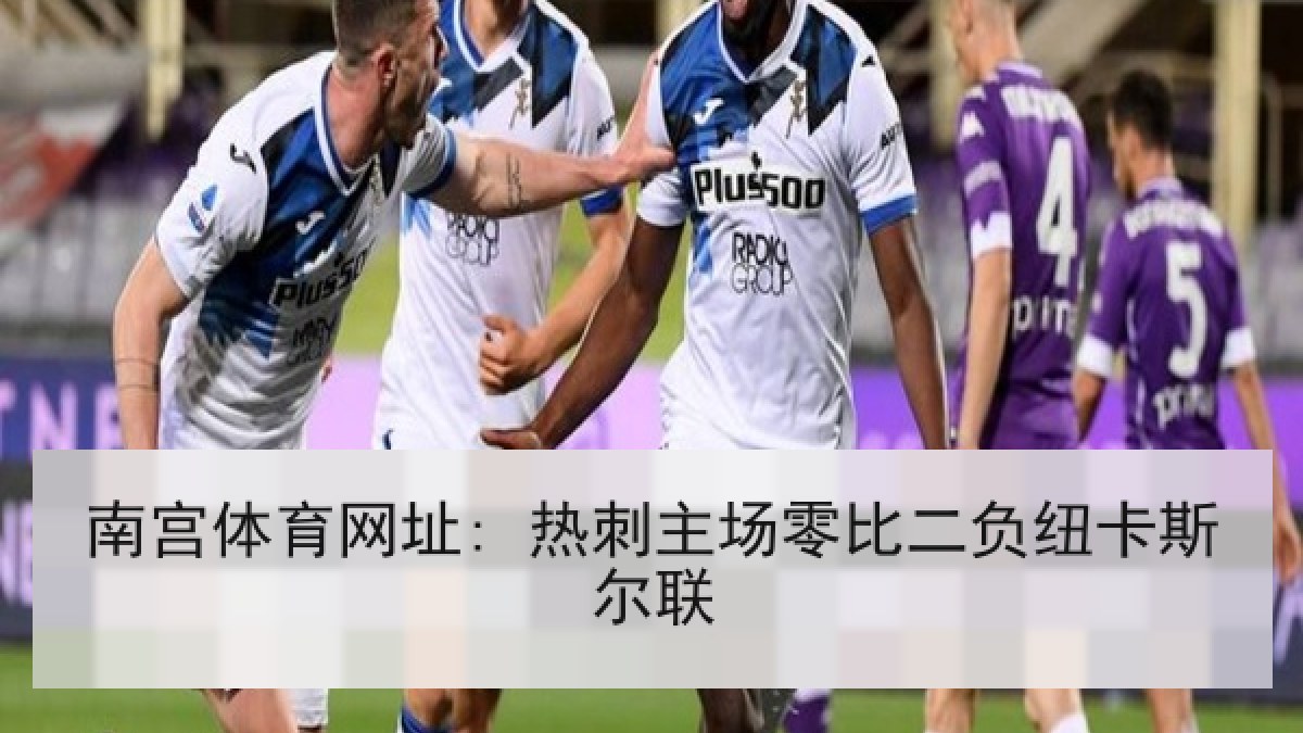 南宫体育网址: 热刺主场零比二负纽卡斯尔联 南宫体育网址: 热刺主场零比二负纽卡斯尔联