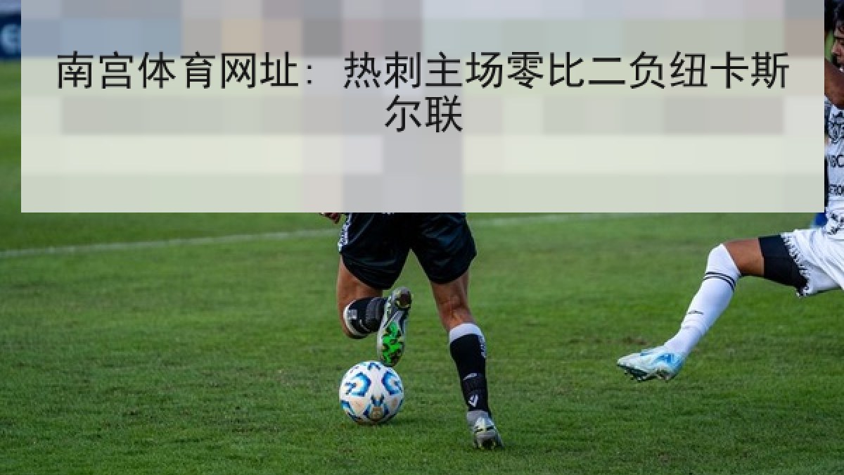 南宫体育网址: 热刺主场零比二负纽卡斯尔联